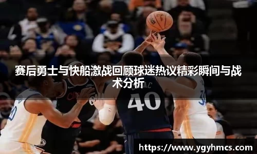 beats365赛后勇士与快船激战回顾球迷热议精彩瞬间与战术分析